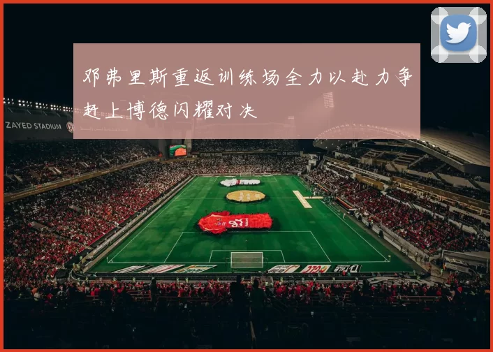 邓弗里斯重返训练场全力以赴力争赶上博德闪耀对决