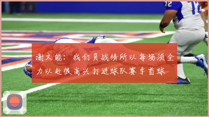 谢文能：我们负战绩所以每场须全力以赴很高兴打进球队赛季首球
