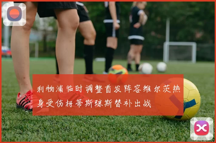 利物浦临时调整首发阵容维尔茨热身受伤柯蒂斯琼斯替补出战