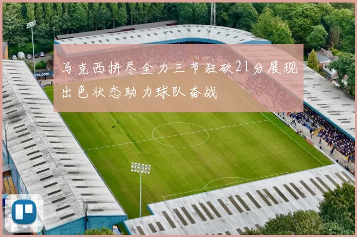 马克西拼尽全力三节狂砍21分展现出色状态助力球队奋战