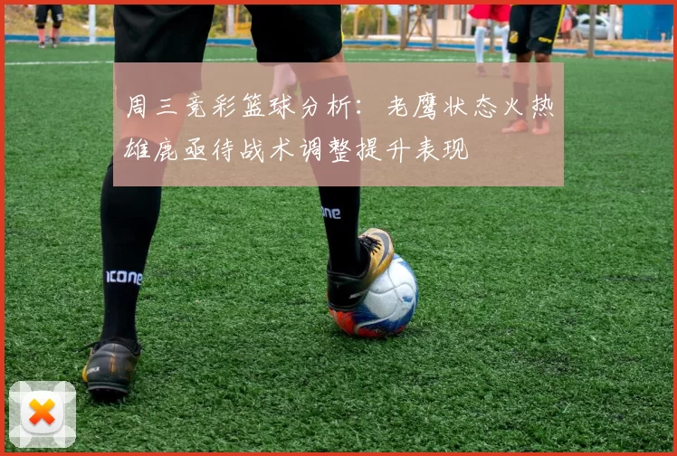 周三竞彩篮球分析：老鹰状态火热雄鹿亟待战术调整提升表现