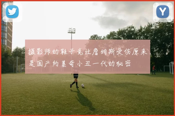 摄影师的鞋子竟让詹姆斯受伤原来是国产约基奇小丑一代的秘密