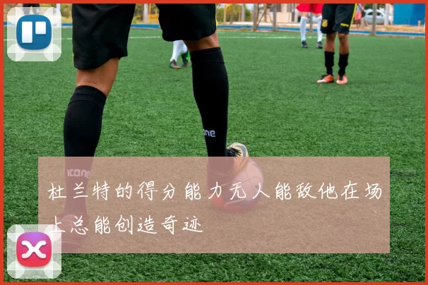 杜兰特的得分能力无人能敌他在场上总能创造奇迹