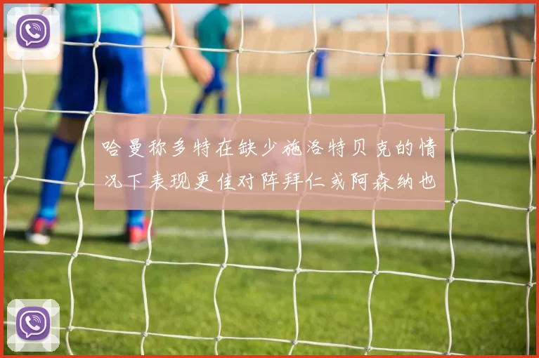 哈曼称多特在缺少施洛特贝克的情况下表现更佳对阵拜仁或阿森纳也有胜算