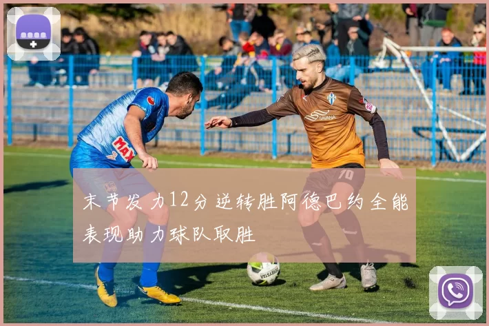 末节发力12分逆转胜阿德巴约全能表现助力球队取胜