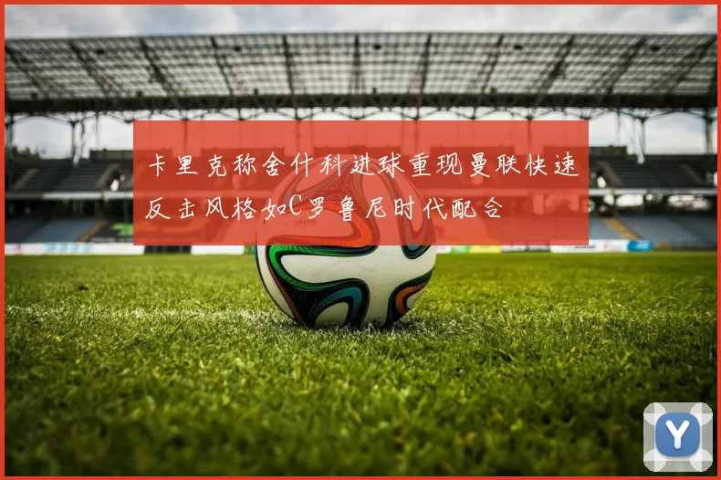 卡里克称舍什科进球重现曼联快速反击风格如C罗鲁尼时代配合