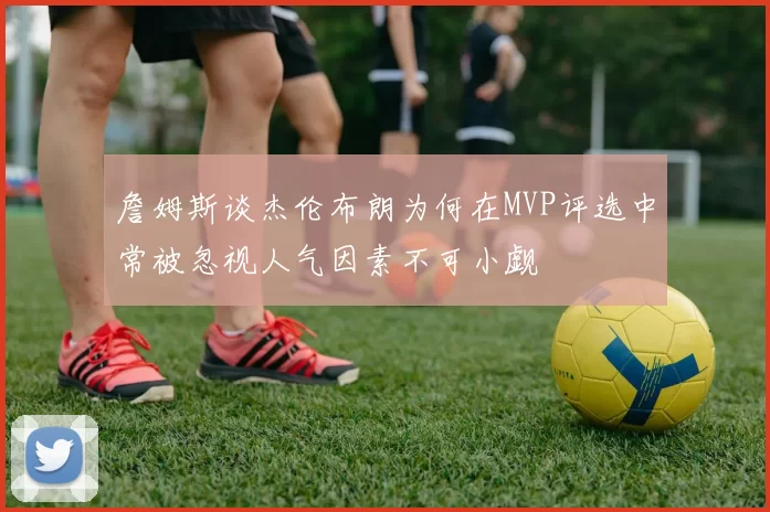 詹姆斯谈杰伦布朗为何在MVP评选中常被忽视人气因素不可小觑