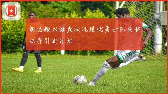 朗佐鲍尔健康状况堪忧勇士队或将放弃引进计划