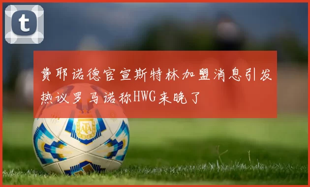 费耶诺德官宣斯特林加盟消息引发热议罗马诺称HWG来晚了