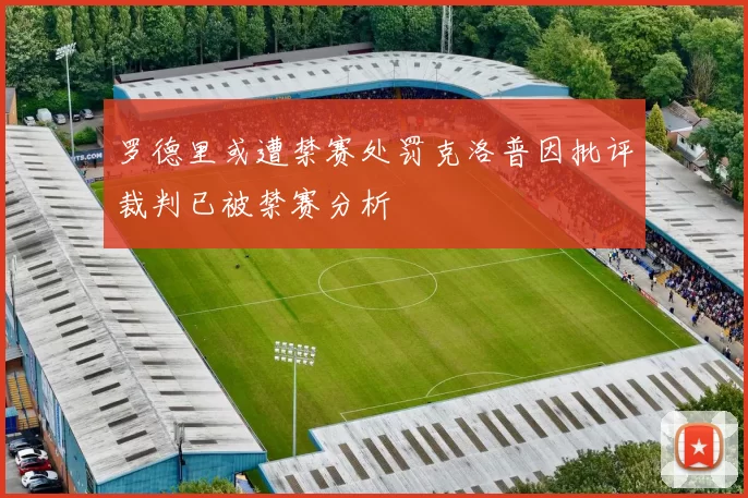 罗德里或遭禁赛处罚克洛普因批评裁判已被禁赛分析