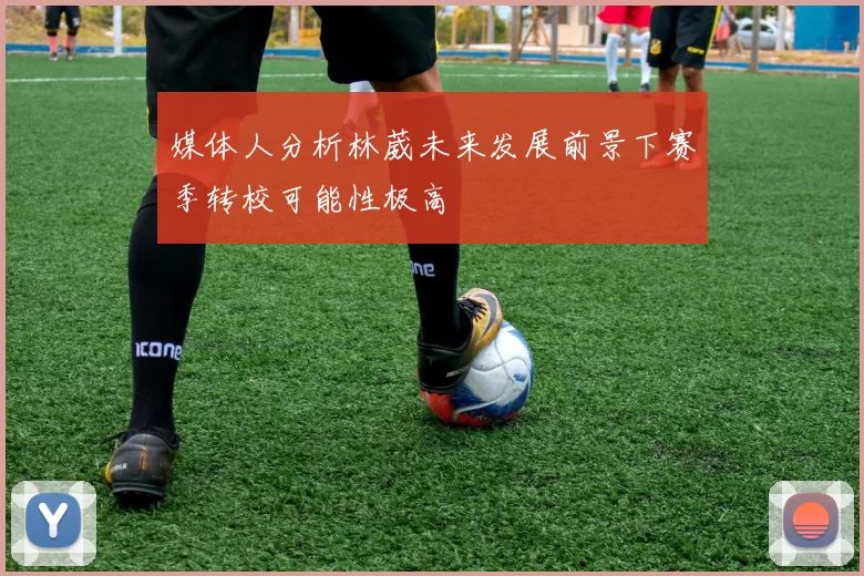 媒体人分析林葳未来发展前景下赛季转校可能性极高
