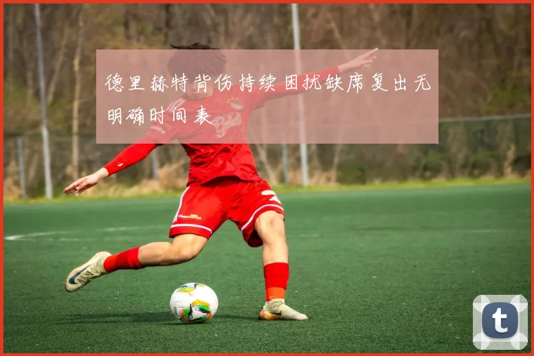 德里赫特背伤持续困扰缺席复出无明确时间表