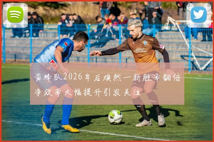 黄蜂队2026年后焕然一新胜率翻倍净效率大幅提升引发关注