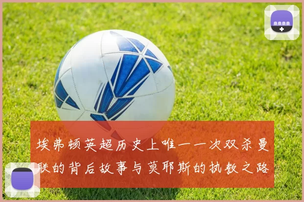 埃弗顿英超历史上唯一一次双杀曼联的背后故事与莫耶斯的执教之路