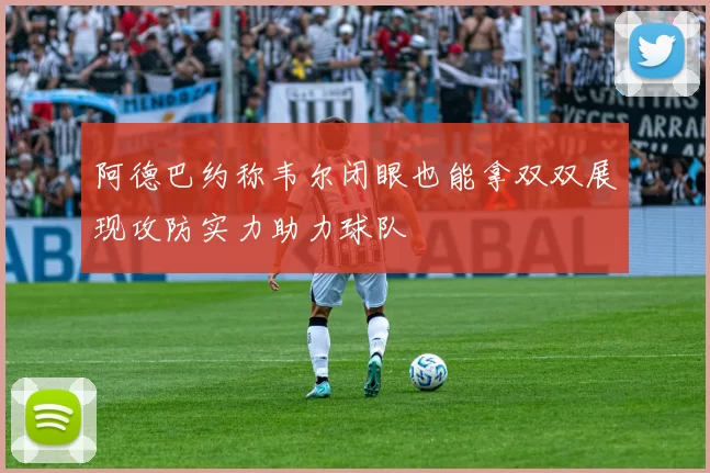 阿德巴约称韦尔闭眼也能拿双双展现攻防实力助力球队