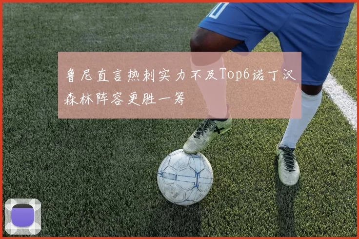 鲁尼直言热刺实力不及Top6诺丁汉森林阵容更胜一筹