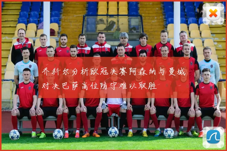 乔科尔分析欧冠决赛阿森纳与曼城对决巴萨高位防守难以取胜