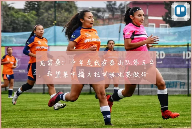 克雷桑：今年是我在泰山队第五年，希望集中精力把训练比赛做好