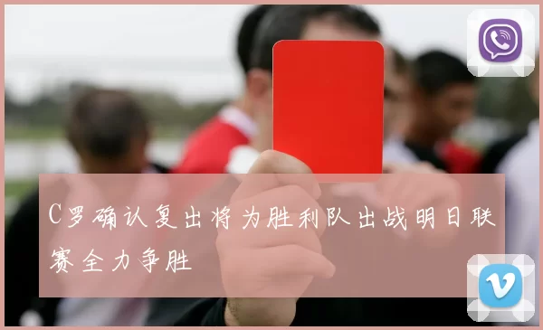 C罗确认复出将为胜利队出战明日联赛全力争胜