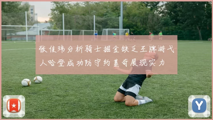 张佳玮分析骑士掘金缺乏王牌游弋人哈登成功防守约基奇展现实力
