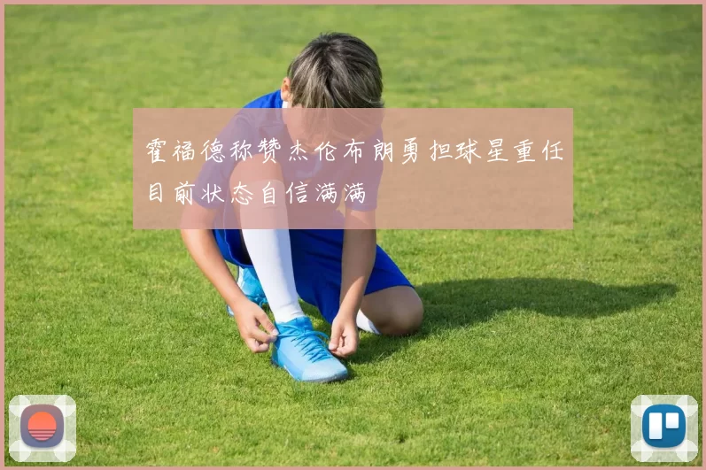 霍福德称赞杰伦布朗勇担球星重任目前状态自信满满