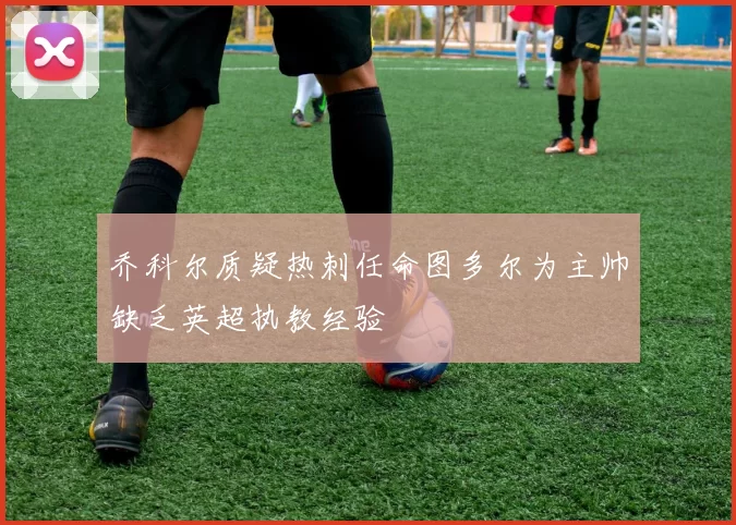 乔科尔质疑热刺任命图多尔为主帅缺乏英超执教经验