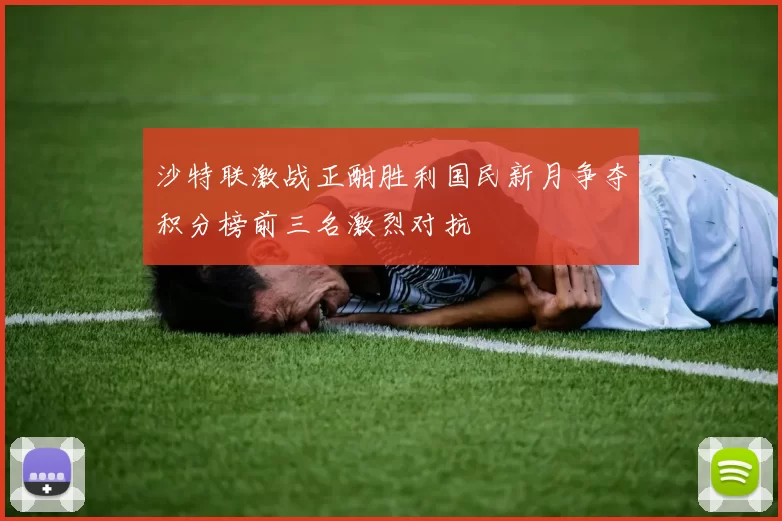 沙特联激战正酣胜利国民新月争夺积分榜前三名激烈对抗