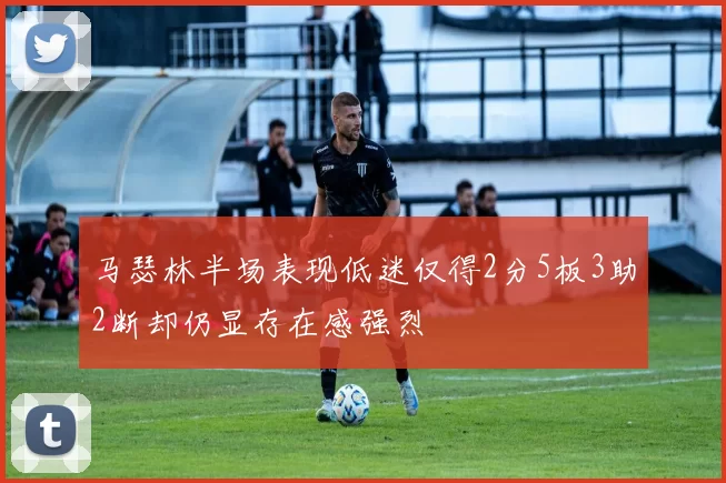马瑟林半场表现低迷仅得2分5板3助2断却仍显存在感强烈