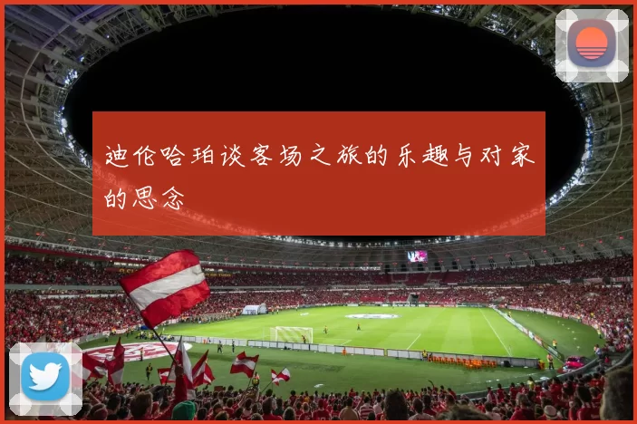 迪伦哈珀谈客场之旅的乐趣与对家的思念