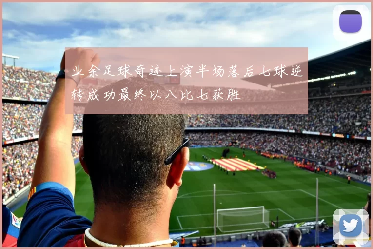 业余足球奇迹上演半场落后七球逆转成功最终以八比七获胜