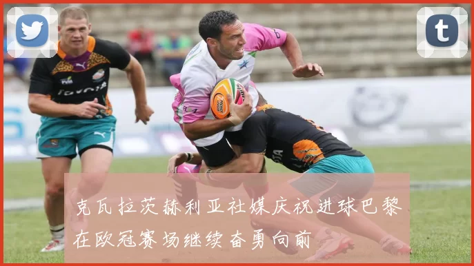 克瓦拉茨赫利亚社媒庆祝进球巴黎在欧冠赛场继续奋勇向前