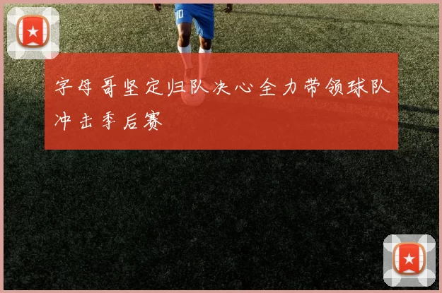 字母哥坚定归队决心全力带领球队冲击季后赛