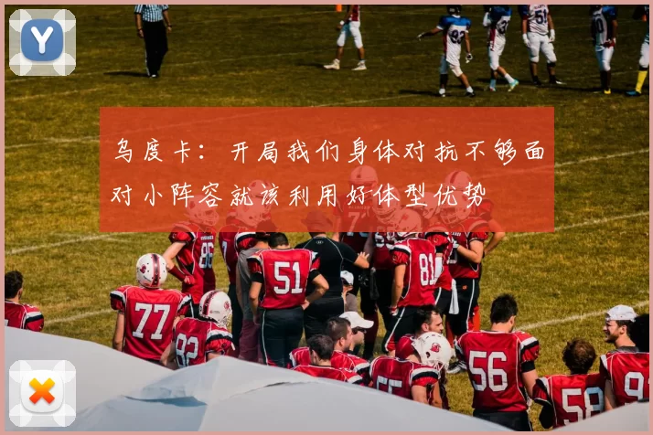 乌度卡：开局我们身体对抗不够面对小阵容就该利用好体型优势