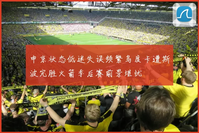 申京状态低迷失误频繁乌度卡遭斯波完胜火箭季后赛前景堪忧