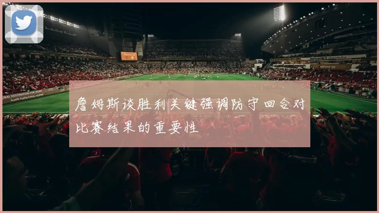 詹姆斯谈胜利关键强调防守回合对比赛结果的重要性