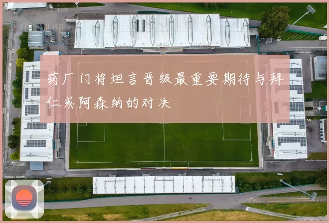 药厂门将坦言晋级最重要期待与拜仁或阿森纳的对决