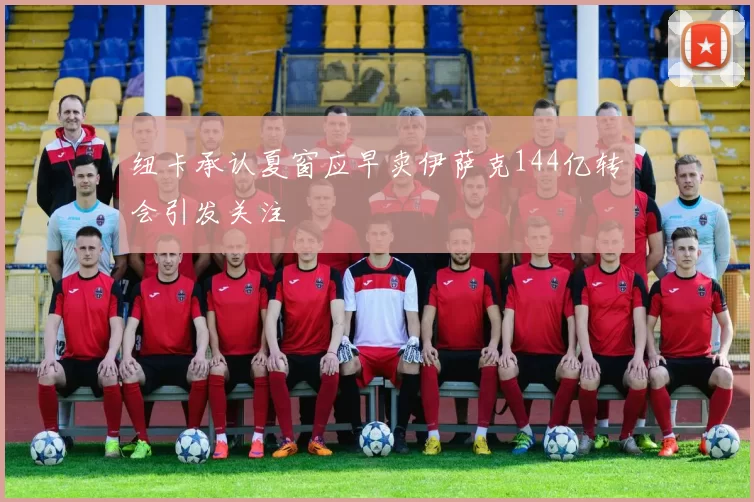 纽卡承认夏窗应早卖伊萨克144亿转会引发关注