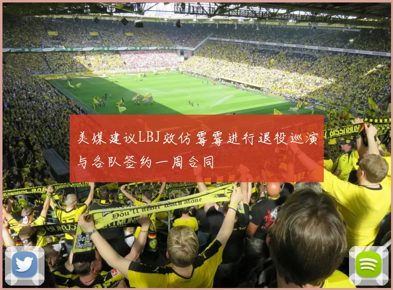 美媒建议LBJ效仿霉霉进行退役巡演与各队签约一周合同