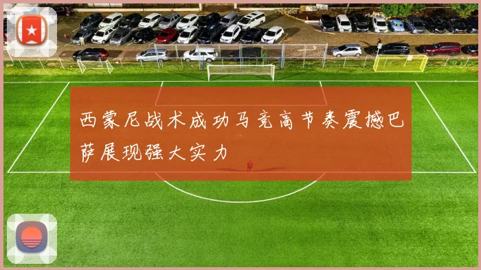 西蒙尼战术成功马竞高节奏震撼巴萨展现强大实力