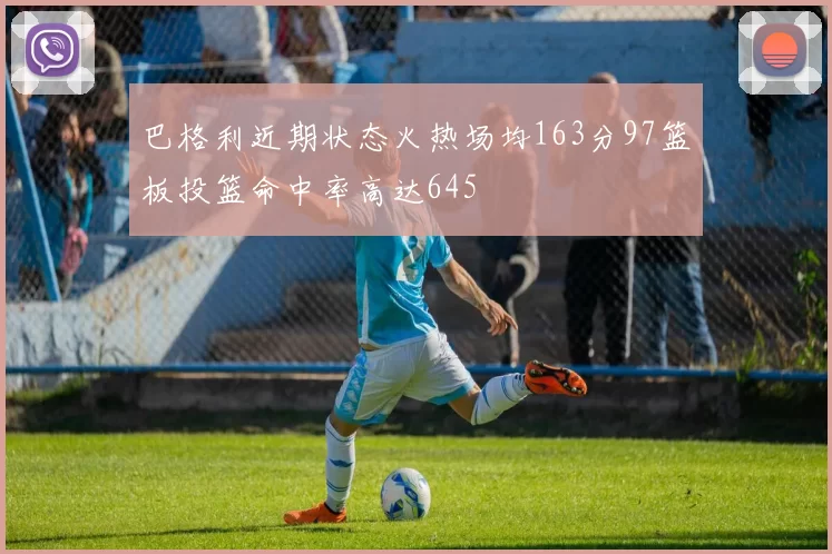 巴格利近期状态火热场均163分97篮板投篮命中率高达645
